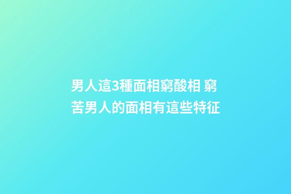 男人這3種面相窮酸相 窮苦男人的面相有這些特征